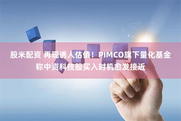 股米配资 再现诱人估值！PIMCO旗下量化基金称中资科技股买入时机愈发接近