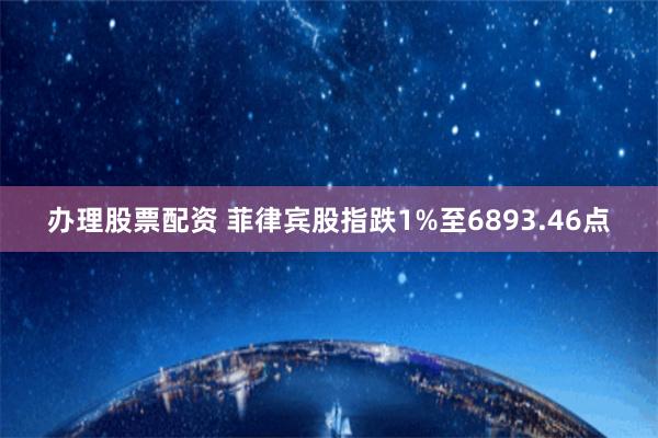 办理股票配资 菲律宾股指跌1%至6893.46点