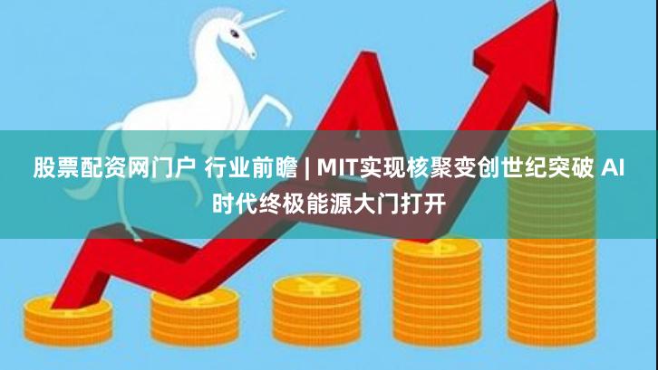 股票配资网门户 行业前瞻 | MIT实现核聚变创世纪突破 AI时代终极能源大门打开