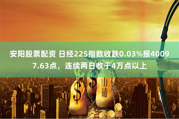 安阳股票配资 日经225指数收跌0.03%报40097.63点，连续两日收于4万点以上