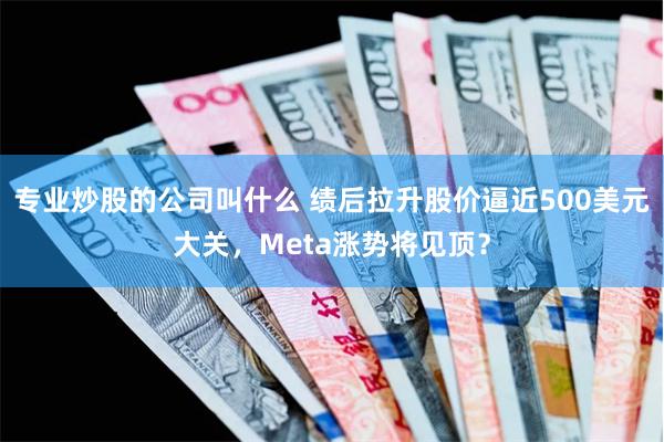 专业炒股的公司叫什么 绩后拉升股价逼近500美元大关，Meta涨势将见顶？