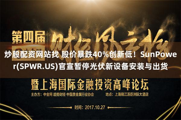 炒股配资网站找 股价暴跌40%创新低！SunPower(SPWR.US)官宣暂停光伏新设备安装与出货