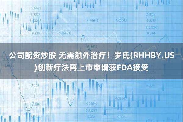 公司配资炒股 无需额外治疗！罗氏(RHHBY.US)创新疗法再上市申请获FDA接受