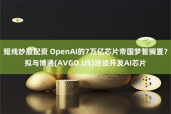 短线炒股配资 OpenAI的7万亿芯片帝国梦暂搁置？拟与博通(AVGO.US)洽谈开发AI芯片