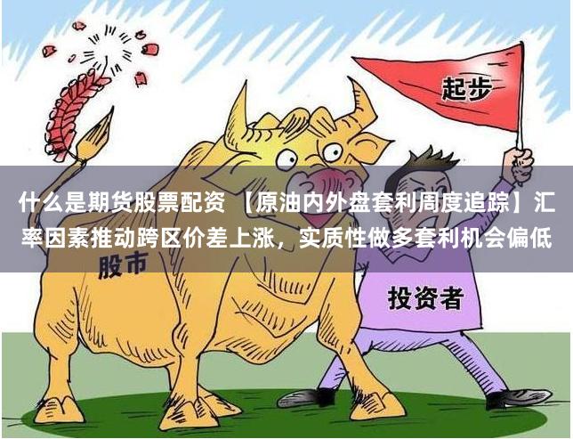 什么是期货股票配资 【原油内外盘套利周度追踪】汇率因素推动跨区价差上涨，实质性做多套利机会偏低