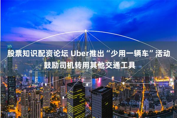 股票知识配资论坛 Uber推出“少用一辆车”活动 鼓励司机转用其他交通工具