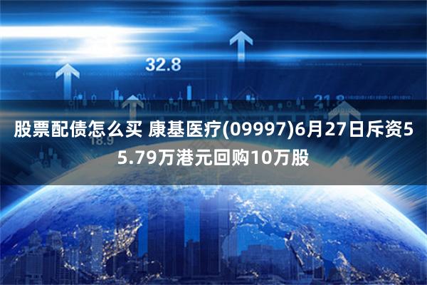 股票配债怎么买 康基医疗(09997)6月27日斥资55.79万港元回购10万股