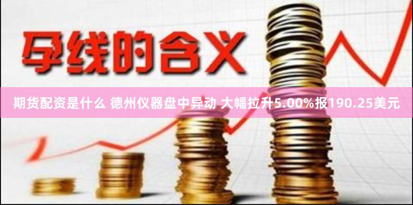 期货配资是什么 德州仪器盘中异动 大幅拉升5.00%报190.25美元