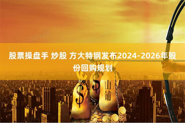 股票操盘手 炒股 方大特钢发布2024-2026年股份回购规划