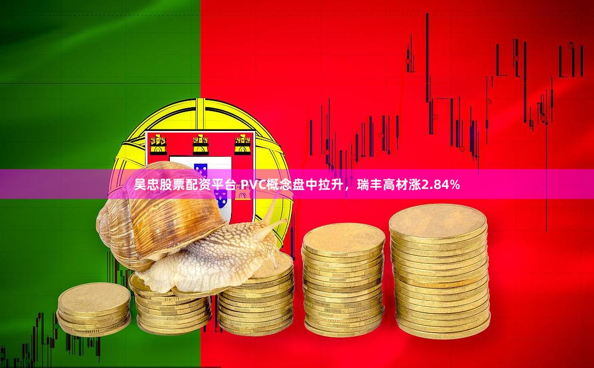 吴忠股票配资平台 PVC概念盘中拉升，瑞丰高材涨2.84%