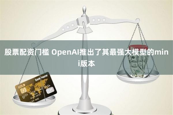 股票配资门槛 OpenAI推出了其最强大模型的mini版本