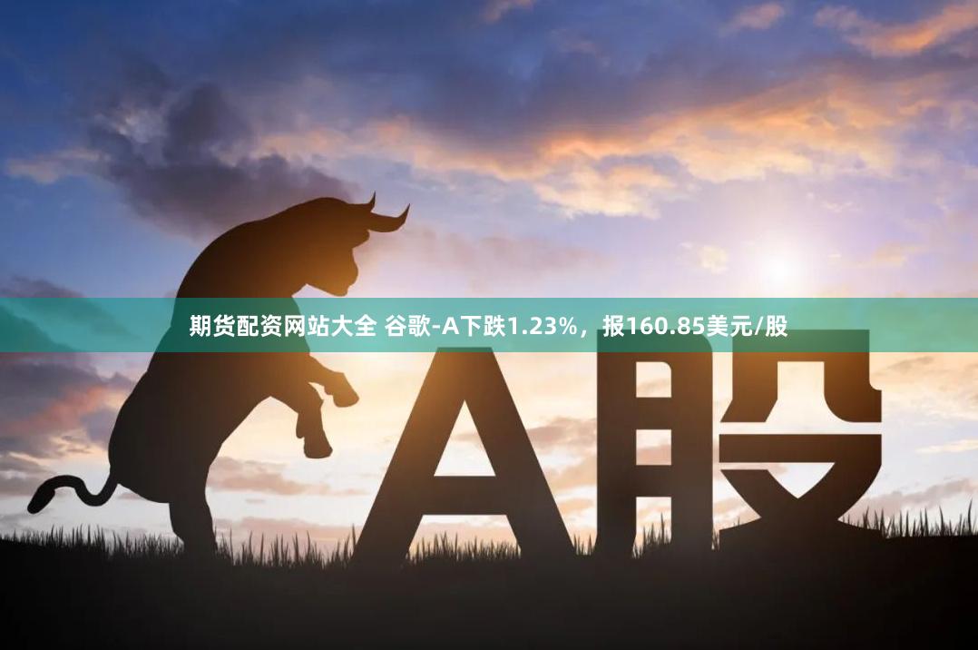 期货配资网站大全 谷歌-A下跌1.23%，报160.85美元/股