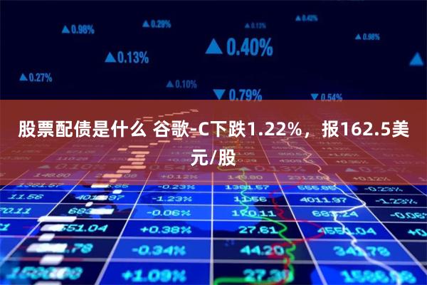 股票配债是什么 谷歌-C下跌1.22%，报162.5美元/股