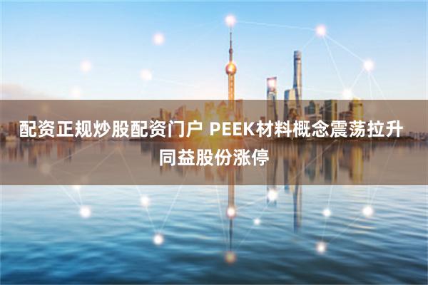 配资正规炒股配资门户 PEEK材料概念震荡拉升 同益股份涨停