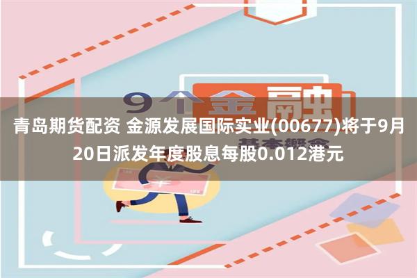 青岛期货配资 金源发展国际实业(00677)将于9月20日派发年度股息每股0.012港元