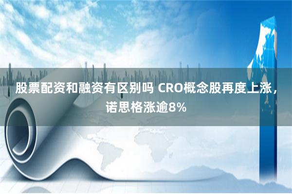 股票配资和融资有区别吗 CRO概念股再度上涨，诺思格涨逾8%