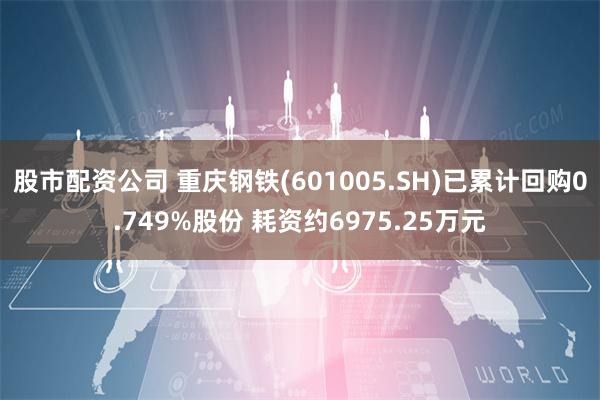 股市配资公司 重庆钢铁(601005.SH)已累计回购0.749%股份 耗资约6975.25万元