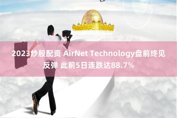 2023炒股配资 AirNet Technology盘前终见反弹 此前5日连跌达88.7%