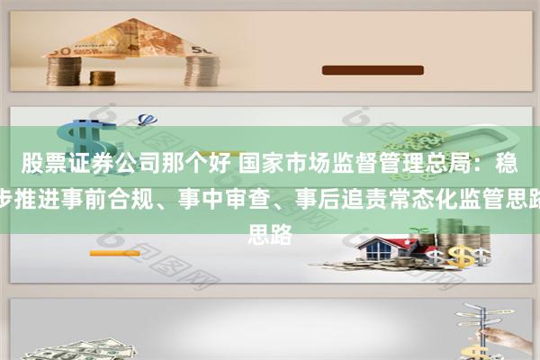 股票证券公司那个好 国家市场监督管理总局：稳步推进事前合规、事中审查、事后追责常态化监管思路