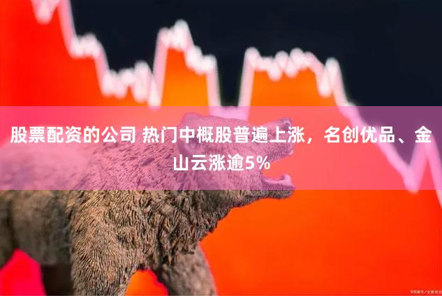 股票配资的公司 热门中概股普遍上涨，名创优品、金山云涨逾5%