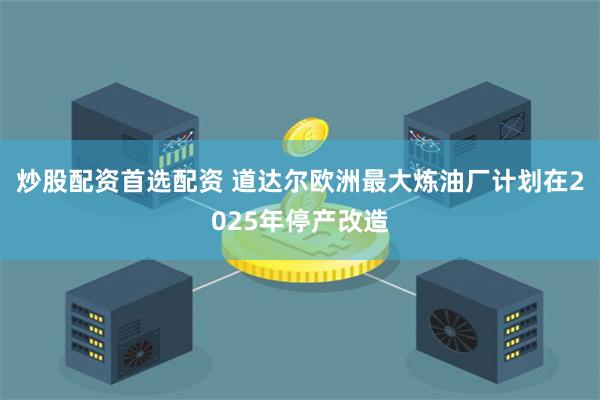 炒股配资首选配资 道达尔欧洲最大炼油厂计划在2025年停产改造