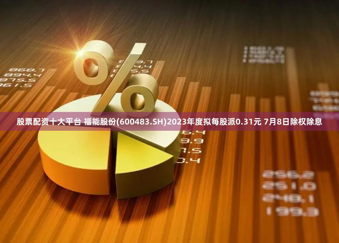 股票配资十大平台 福能股份(600483.SH)2023年度拟每股派0.31元 7月8日除权除息