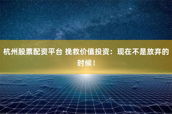 杭州股票配资平台 挽救价值投资：现在不是放弃的时候！