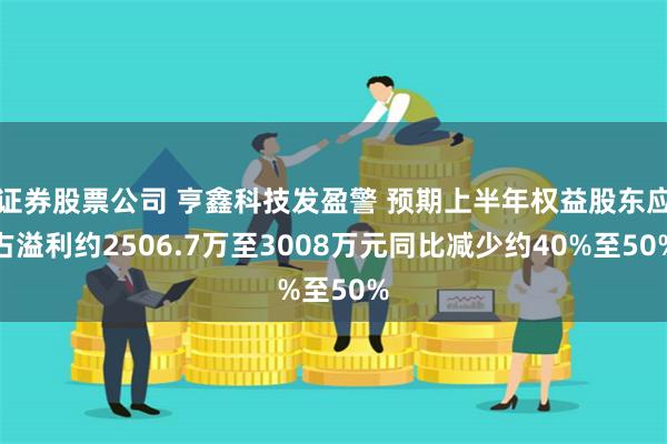 证券股票公司 亨鑫科技发盈警 预期上半年权益股东应占溢利约2506.7万至3008万元同比减少约40%至50%