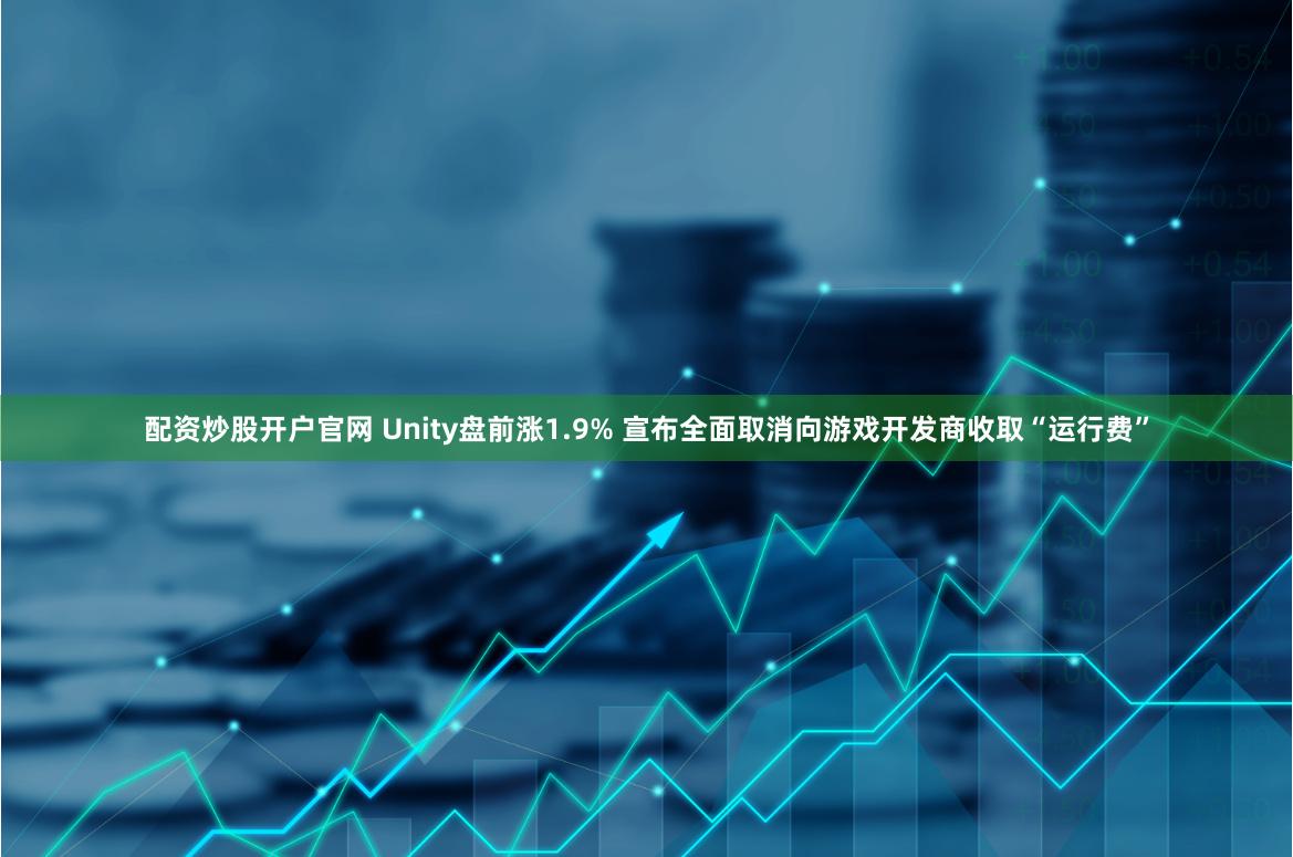 配资炒股开户官网 Unity盘前涨1.9% 宣布全面取消向游戏开发商收取“运行费”