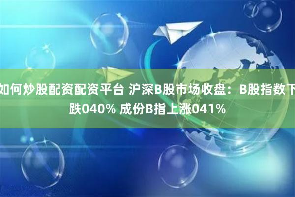 如何炒股配资配资平台 沪深B股市场收盘：B股指数下跌040% 成份B指上涨041%