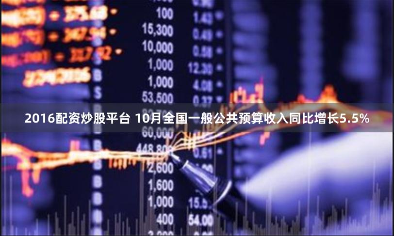 2016配资炒股平台 10月全国一般公共预算收入同比增长5.5%