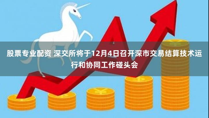 股票专业配资 深交所将于12月4日召开深市交易结算技术运行和协同工作碰头会