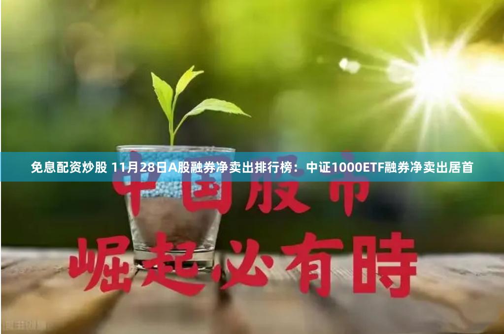 免息配资炒股 11月28日A股融券净卖出排行榜：中证1000ETF融券净卖出居首