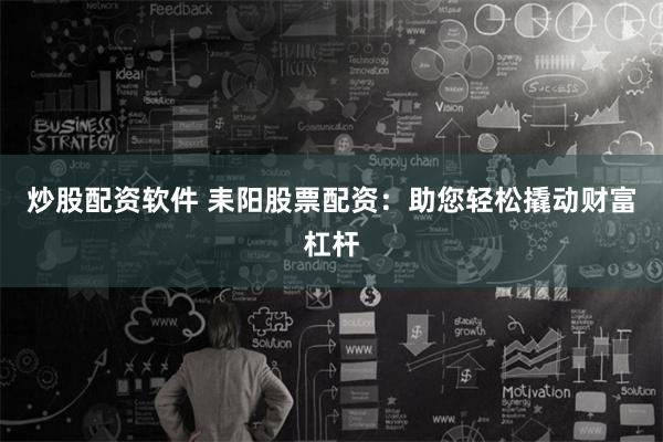 炒股配资软件 耒阳股票配资：助您轻松撬动财富杠杆