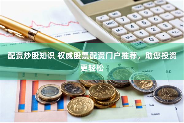 配资炒股知识 权威股票配资门户推荐，助您投资更轻松