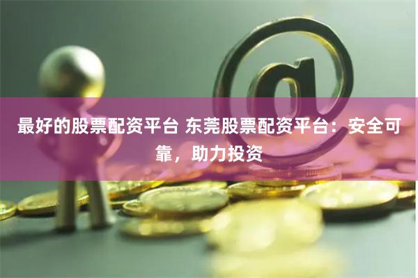 最好的股票配资平台 东莞股票配资平台：安全可靠，助力投资