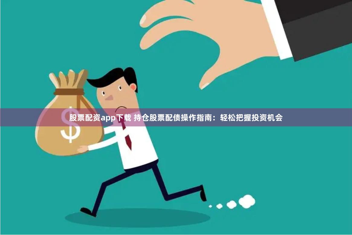 股票配资app下载 持仓股票配债操作指南：轻松把握投资机会