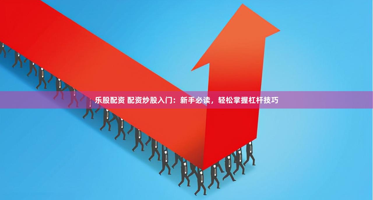 乐股配资 配资炒股入门：新手必读，轻松掌握杠杆技巧