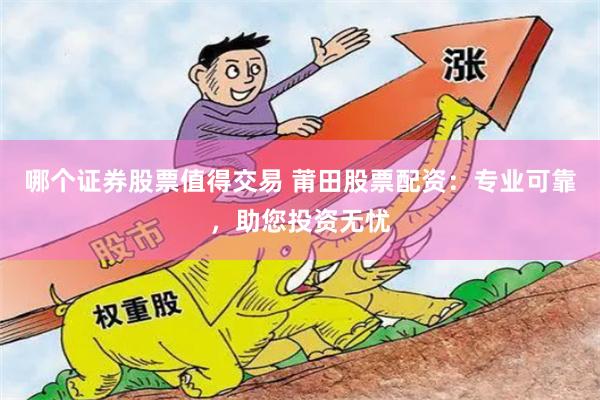 哪个证券股票值得交易 莆田股票配资：专业可靠，助您投资无忧