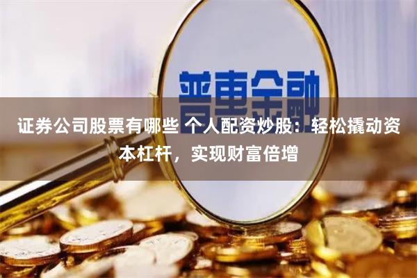 证券公司股票有哪些 个人配资炒股：轻松撬动资本杠杆，实现财富倍增