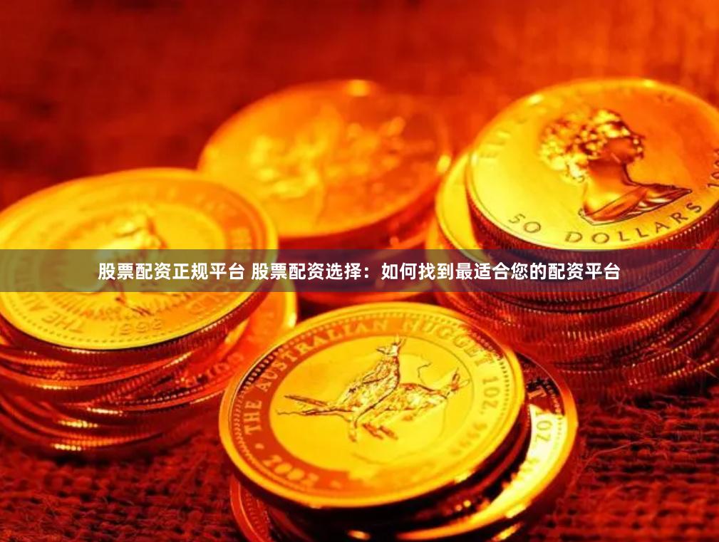 股票配资正规平台 股票配资选择：如何找到最适合您的配资平台