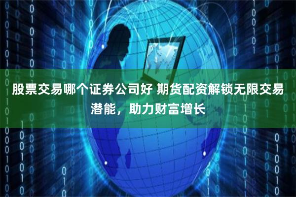 股票交易哪个证券公司好 期货配资解锁无限交易潜能，助力财富增长