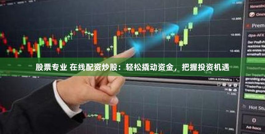 股票专业 在线配资炒股：轻松撬动资金，把握投资机遇