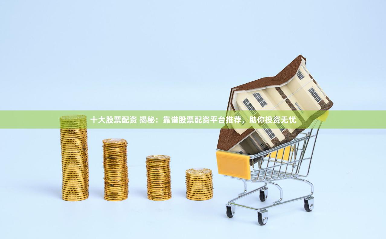 十大股票配资 揭秘：靠谱股票配资平台推荐，助你投资无忧