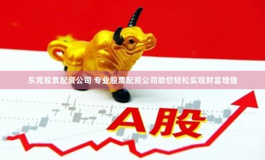 东莞股票配资公司 专业股票配资公司助您轻松实现财富增值