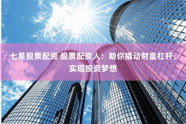 七星股票配资 股票配资人：助你撬动财富杠杆，实现投资梦想