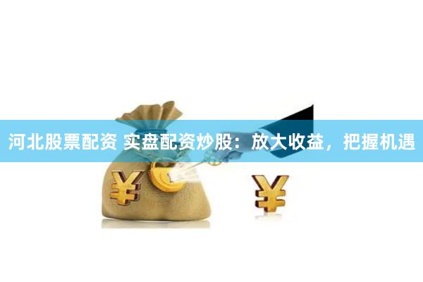 河北股票配资 实盘配资炒股：放大收益，把握机遇
