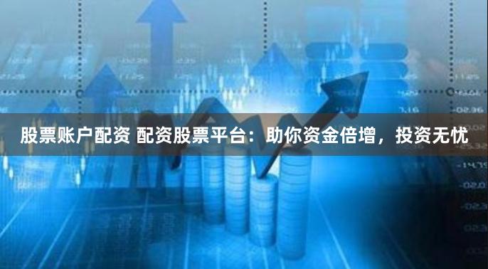 股票账户配资 配资股票平台：助你资金倍增，投资无忧
