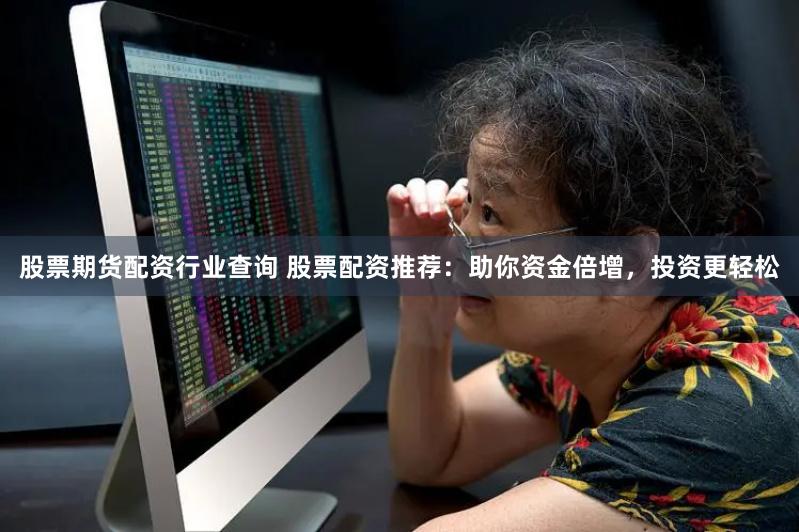 股票期货配资行业查询 股票配资推荐：助你资金倍增，投资更轻松