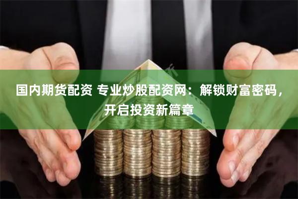 国内期货配资 专业炒股配资网：解锁财富密码，开启投资新篇章